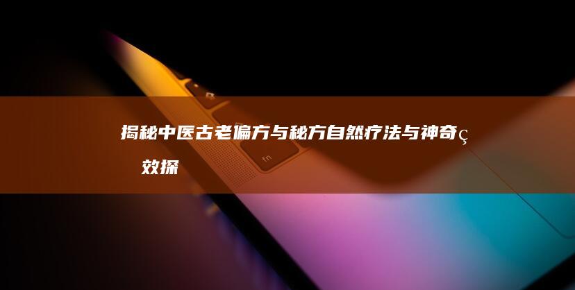 揭秘中医古老偏方与秘方：自然疗法与神奇疗效探索